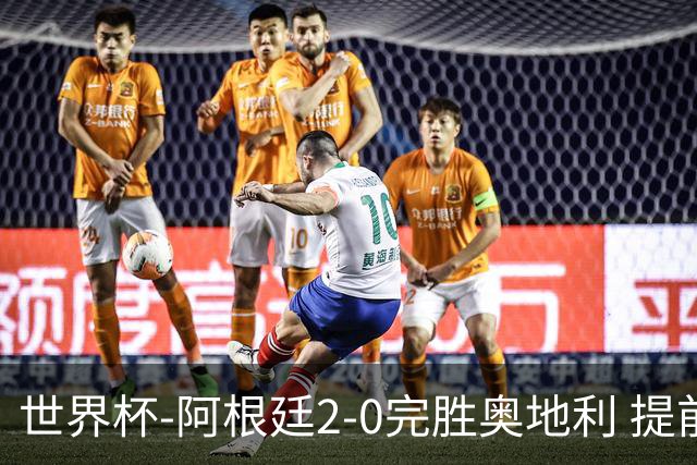 世界杯-阿根廷2-0完胜奥地利 提前一轮小组出线