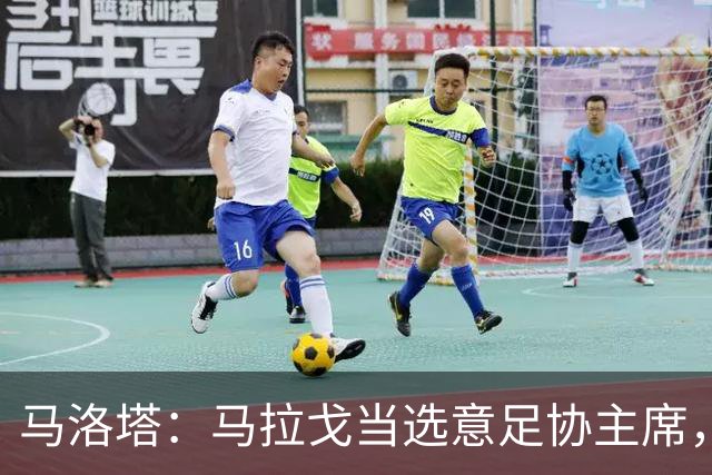 马洛塔：马拉戈当选意足协主席，他的履历成就证明他是天生的赢家